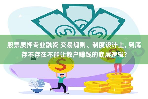 股票质押专业融资 交易规则、制度设计上, 到底存不存在不能让散户赚钱的底层逻辑?