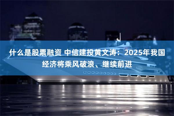 什么是股票融资 中信建投黄文涛：2025年我国经济将乘风破浪、继续前进