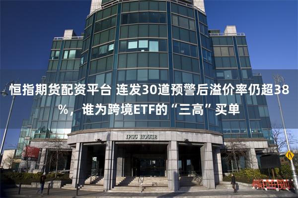 恒指期货配资平台 连发30道预警后溢价率仍超38%，谁为跨境ETF的“三高”买单