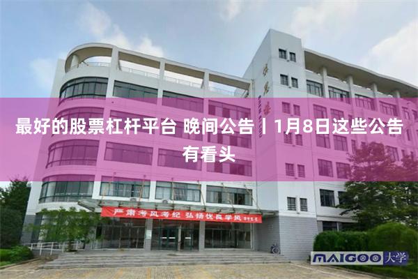 最好的股票杠杆平台 晚间公告丨1月8日这些公告有看头