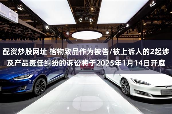 配资炒股网址 格物致品作为被告/被上诉人的2起涉及产品责任纠纷的诉讼将于2025年1月14日开庭