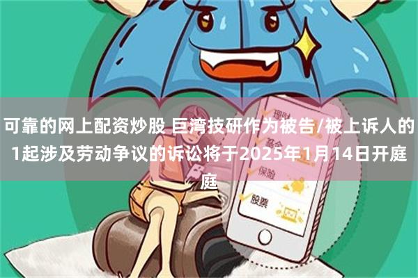 可靠的网上配资炒股 巨湾技研作为被告/被上诉人的1起涉及劳动争议的诉讼将于2025年1月14日开庭