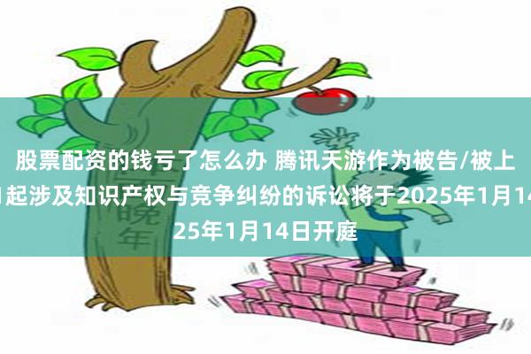 股票配资的钱亏了怎么办 腾讯天游作为被告/被上诉人的1起涉及知识产权与竞争纠纷的诉讼将于2025年1月14日开庭