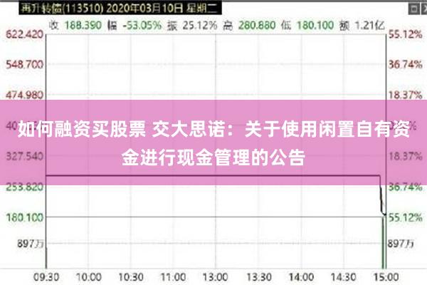 如何融资买股票 交大思诺：关于使用闲置自有资金进行现金管理的公告
