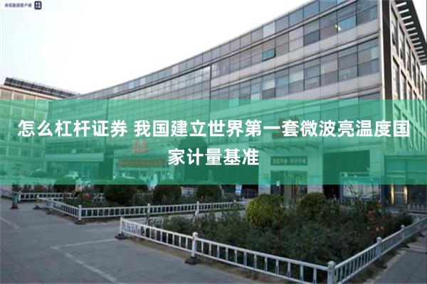 怎么杠杆证券 我国建立世界第一套微波亮温度国家计量基准