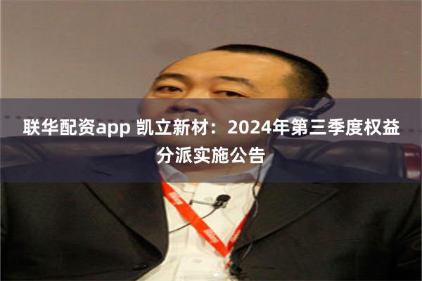 联华配资app 凯立新材：2024年第三季度权益分派实施公告