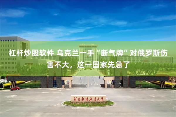 杠杆炒股软件 乌克兰一手“断气牌”对俄罗斯伤害不大，这一国家先急了