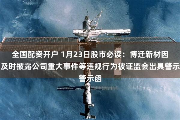 全国配资开户 1月23日股市必读：博迁新材因未及时披露公司重大事件等违规行为被证监会出具警示函
