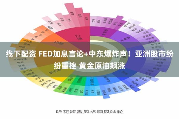 线下配资 FED加息言论+中东爆炸声！亚洲股市纷纷重挫 黄金原油飙涨