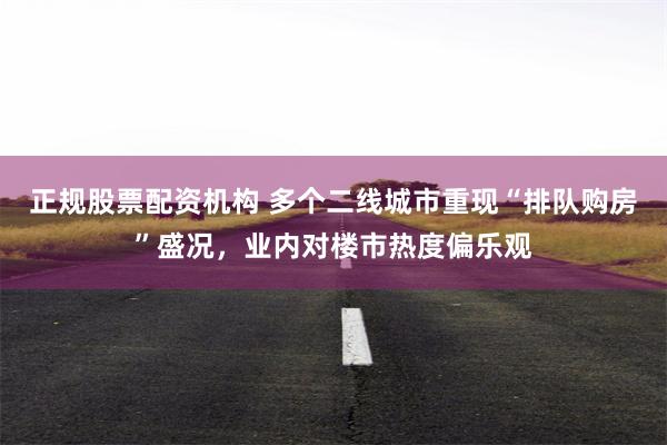 正规股票配资机构 多个二线城市重现“排队购房”盛况，业内对楼市热度偏乐观