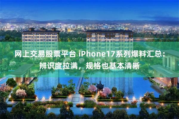 网上交易股票平台 iPhone17系列爆料汇总：辨识度拉满，规格也基本清晰