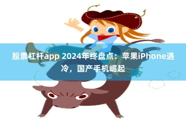 股票杠杆app 2024年终盘点：苹果iPhone遇冷，国产手机崛起