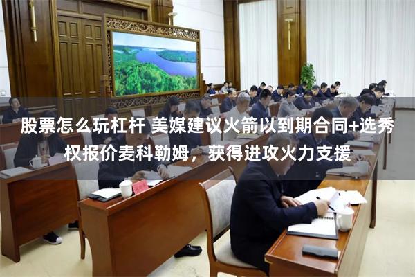 股票怎么玩杠杆 美媒建议火箭以到期合同+选秀权报价麦科勒姆，获得进攻火力支援