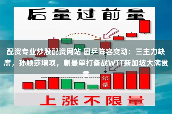 配资专业炒股配资网站 国乒阵容变动：三主力缺席，孙颖莎增项，蒯曼单打备战WTT新加坡大满贯