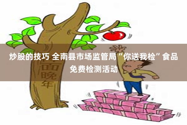 炒股的技巧 全南县市场监管局“你送我检”食品免费检测活动