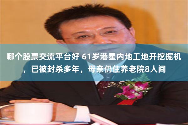 哪个股票交流平台好 61岁港星内地工地开挖掘机，已被封杀多年，母亲仍住养老院8人间