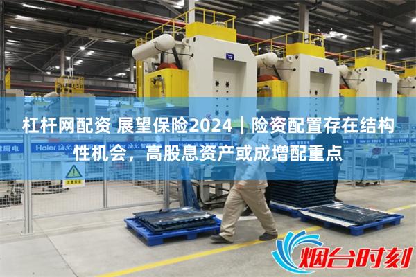杠杆网配资 展望保险2024｜险资配置存在结构性机会，高股息资产或成增配重点