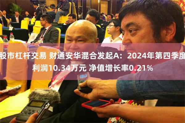 股市杠杆交易 财通安华混合发起A：2024年第四季度利润10.34万元 净值增长率0.21%