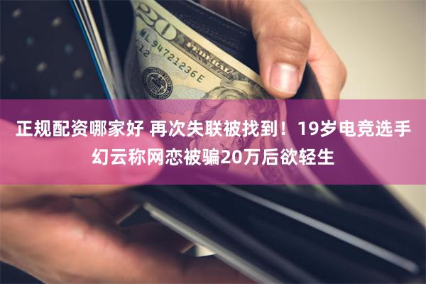 正规配资哪家好 再次失联被找到！19岁电竞选手幻云称网恋被骗20万后欲轻生