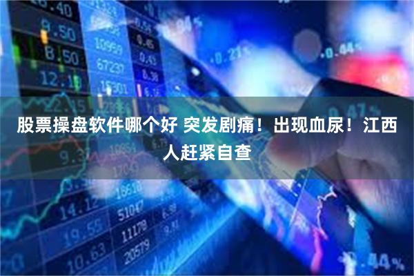 股票操盘软件哪个好 突发剧痛！出现血尿！江西人赶紧自查