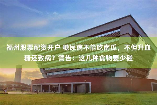 福州股票配资开户 糖尿病不能吃南瓜，不但升血糖还致病？警告：这几种食物要少碰
