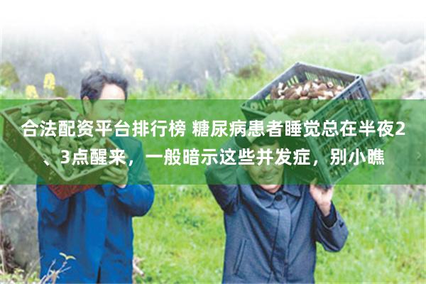 合法配资平台排行榜 糖尿病患者睡觉总在半夜2、3点醒来，一般暗示这些并发症，别小瞧