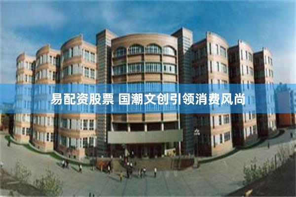 易配资股票 国潮文创引领消费风尚