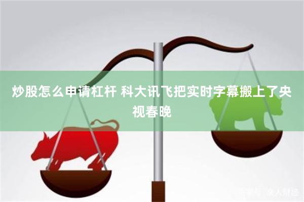 炒股怎么申请杠杆 科大讯飞把实时字幕搬上了央视春晚