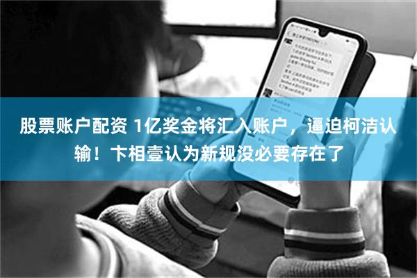 股票账户配资 1亿奖金将汇入账户，逼迫柯洁认输！卞相壹认为新规没必要存在了