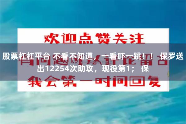 股票杠杠平台 不看不知道，一看吓一跳！！ 保罗送出12254次助攻，现役第1； 保