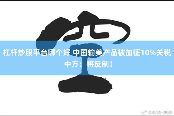 杠杆炒股平台哪个好 中国输美产品被加征10%关税 中方：将反制！