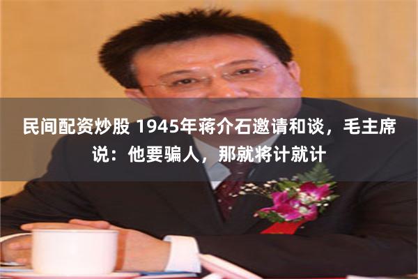 民间配资炒股 1945年蒋介石邀请和谈，毛主席说：他要骗人，那就将计就计