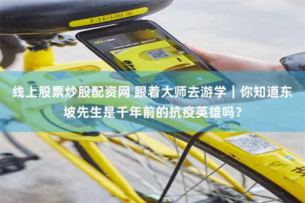 线上股票炒股配资网 跟着大师去游学｜你知道东坡先生是千年前的抗疫英雄吗？