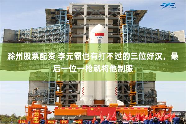 滁州股票配资 李元霸也有打不过的三位好汉，最后一位一枪就将他制服