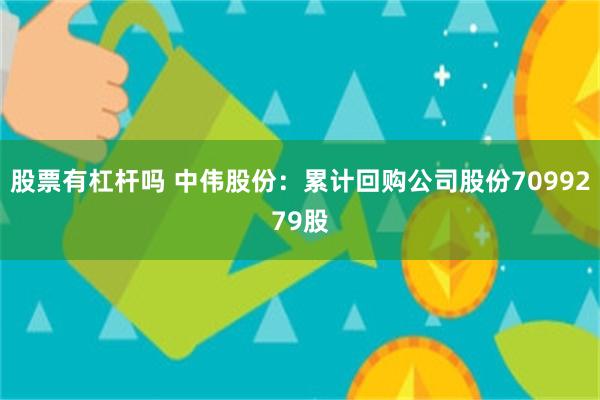 股票有杠杆吗 中伟股份：累计回购公司股份7099279股