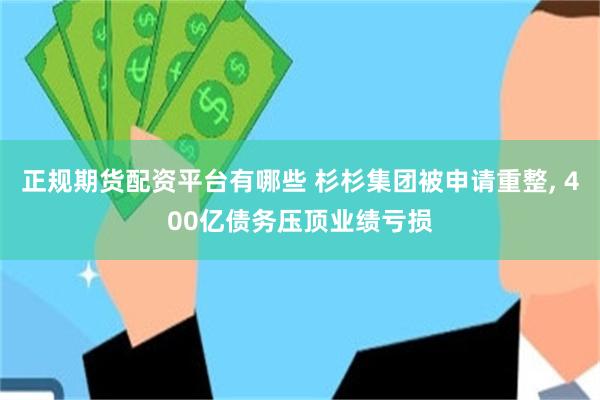 正规期货配资平台有哪些 杉杉集团被申请重整, 400亿债务压顶业绩亏损