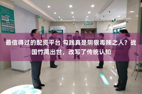 最信得过的配资平台 勾践真是阴狠毒辣之人？战国竹简出世，改写了传统认知