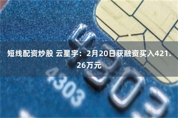 短线配资炒股 云星宇：2月20日获融资买入421.26万元