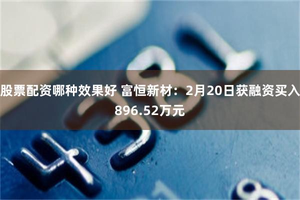 股票配资哪种效果好 富恒新材：2月20日获融资买入896.52万元