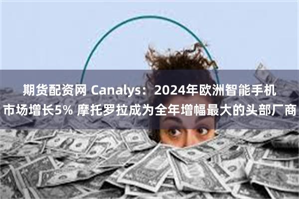 期货配资网 Canalys：2024年欧洲智能手机市场增长5% 摩托罗拉成为全年增幅最大的头部厂商