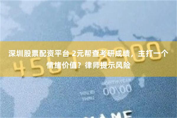 深圳股票配资平台 2元帮查考研成绩，主打一个情绪价值？律师提示风险