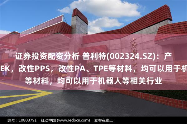证券投资配资分析 普利特(002324.SZ)：产品中包括改性PEEK，改性PPS，改性PA、TPE等材料，均可以用于机器人等相关行业