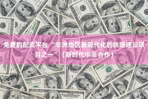 免费的配资平台 “非洲地区最现代化的铁路建设项目之一”（新时代中非合作）