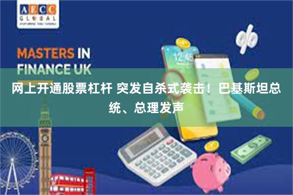 网上开通股票杠杆 突发自杀式袭击！巴基斯坦总统、总理发声