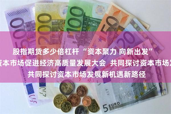 股指期货多少倍杠杆 “资本聚力 向新出发”  佛山市召开利用资本市场促进经济高质量发展大会  共同探讨资本市场发展新机遇新路径