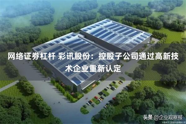 网络证劵杠杆 彩讯股份：控股子公司通过高新技术企业重新认定