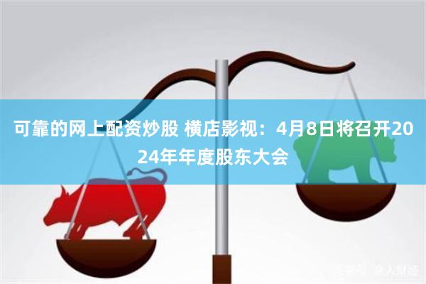 可靠的网上配资炒股 横店影视：4月8日将召开2024年年度股东大会