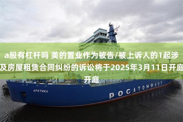 a股有杠杆吗 美的置业作为被告/被上诉人的1起涉及房屋租赁合同纠纷的诉讼将于2025年3月11日开庭