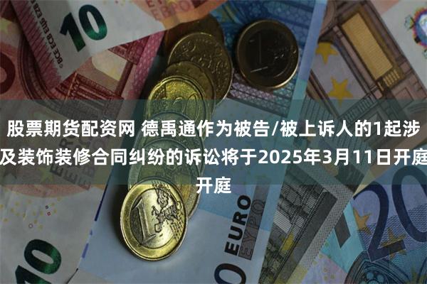 股票期货配资网 德禹通作为被告/被上诉人的1起涉及装饰装修合同纠纷的诉讼将于2025年3月11日开庭