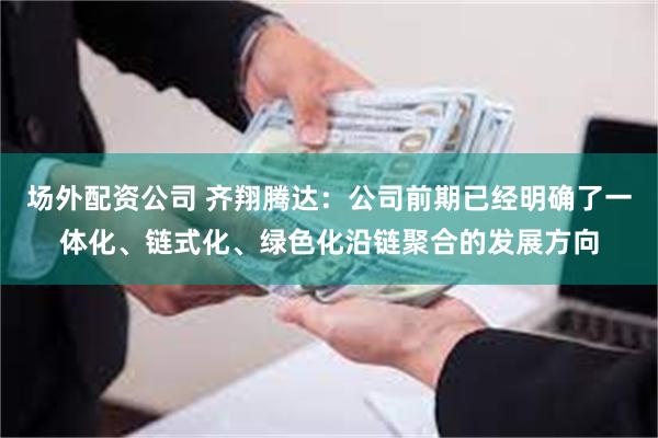 场外配资公司 齐翔腾达：公司前期已经明确了一体化、链式化、绿色化沿链聚合的发展方向